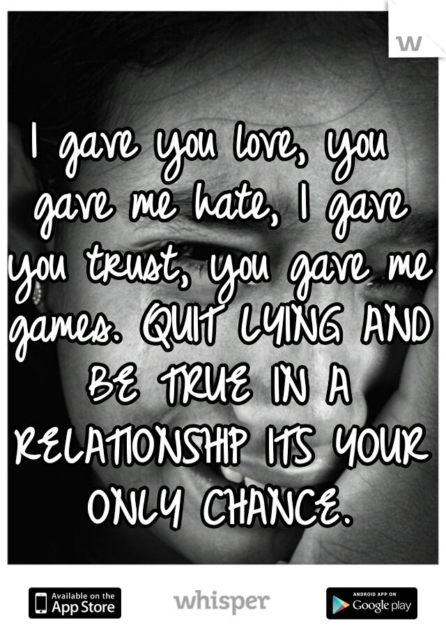 I gave you love, you gave me hate, I gave you trust, you gave me games. QUIT LYING AND BE TRUE IN A RELATIONSHIP ITS YOUR ONLY CHANCE.