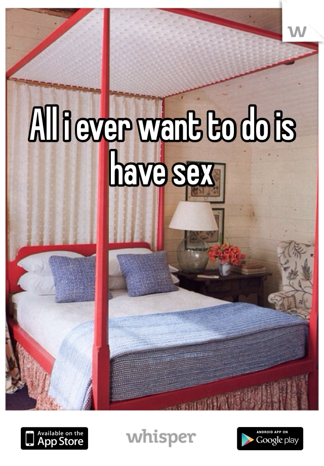 All i ever want to do is have sex