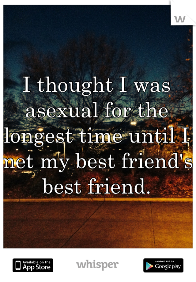 I thought I was asexual for the longest time until I met my best friend's best friend. 