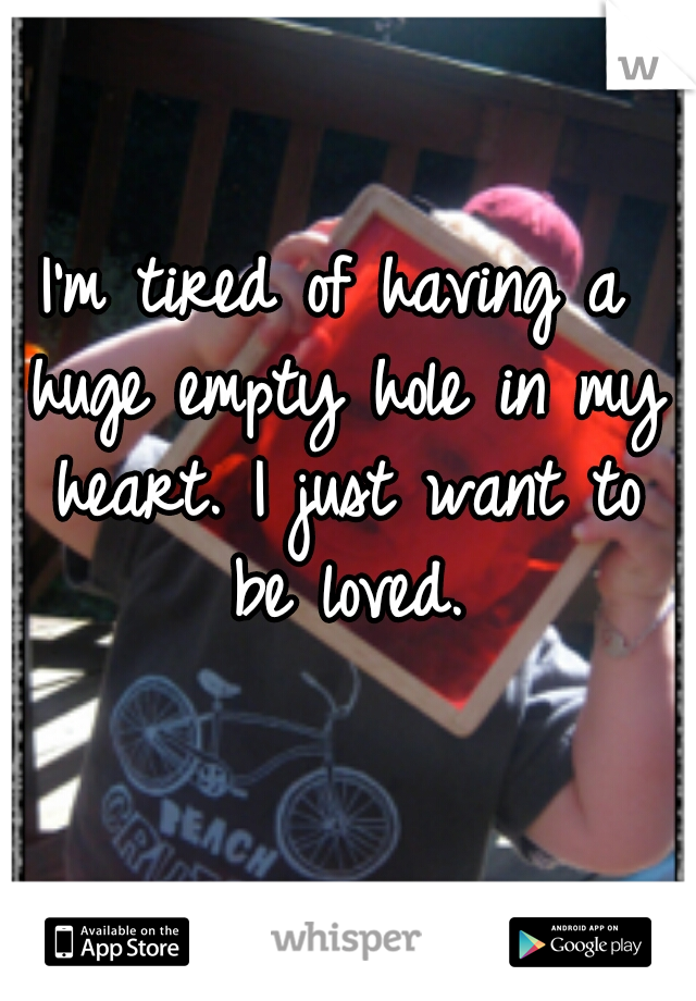 I'm tired of having a huge empty hole in my heart. I just want to be loved.