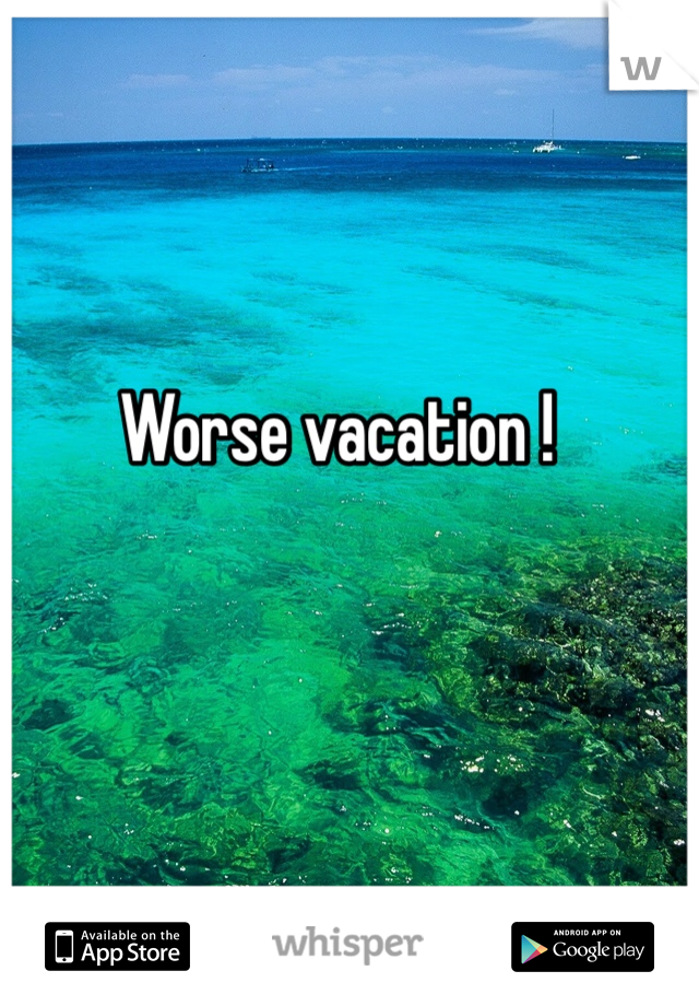 Worse vacation ! 