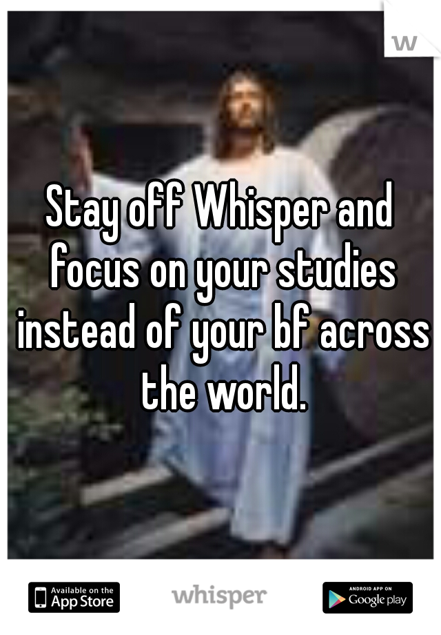 Stay off Whisper and focus on your studies instead of your bf across the world.