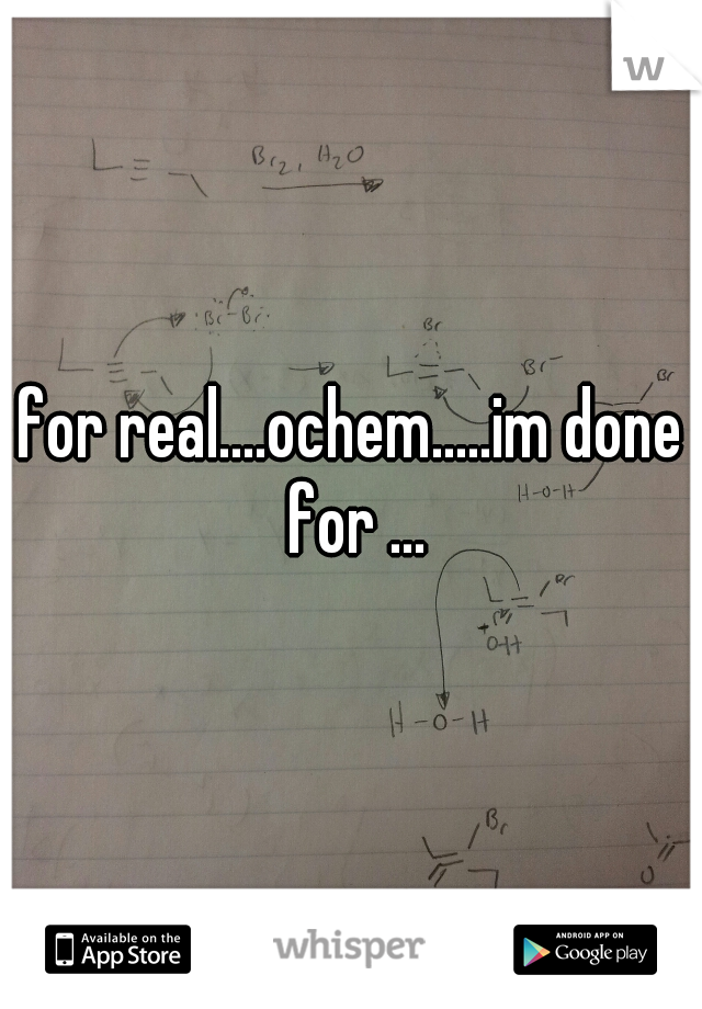 for real....ochem.....im done for ...