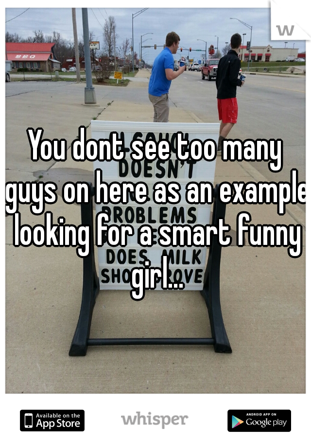 You dont see too many guys on here as an example looking for a smart funny girl...