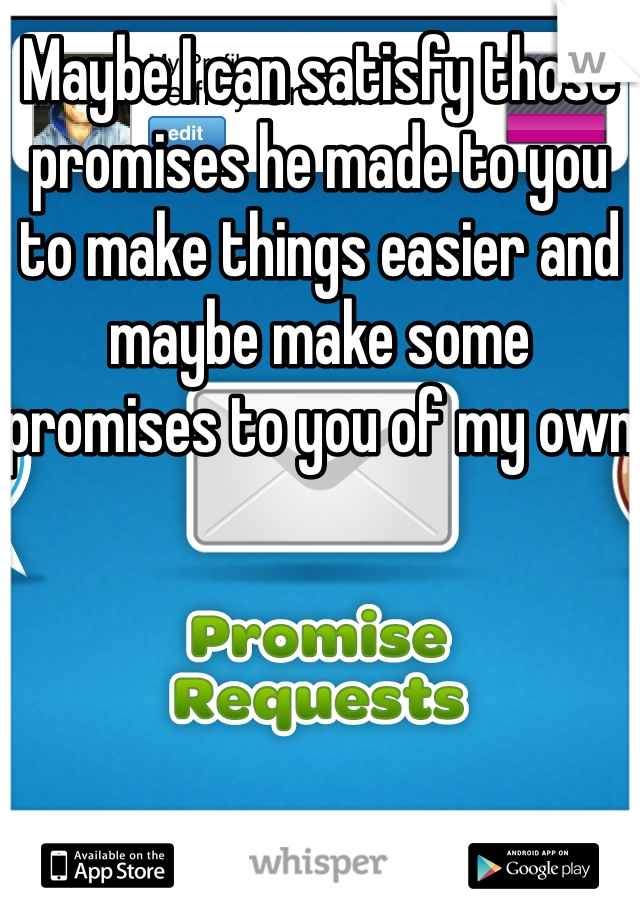 Maybe I can satisfy those promises he made to you to make things easier and maybe make some promises to you of my own