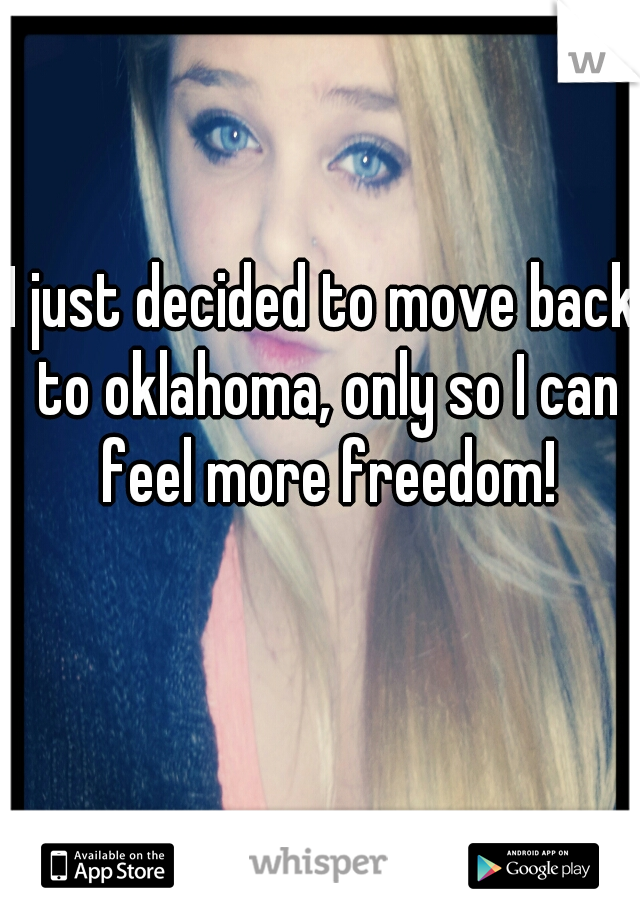 I just decided to move back to oklahoma, only so I can feel more freedom!