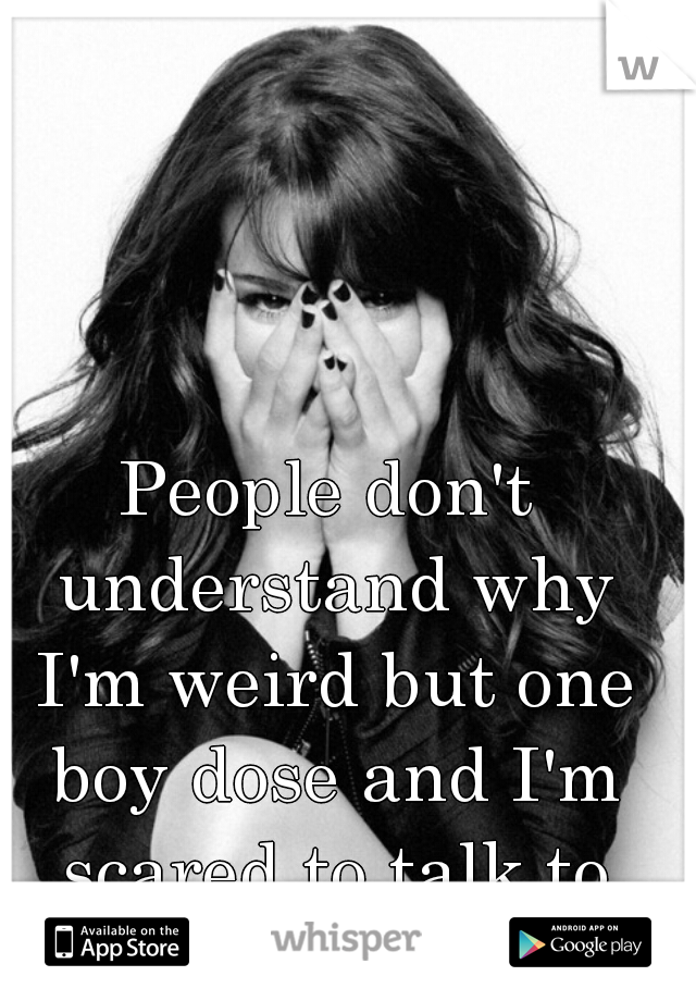 People don't understand why I'm weird but one boy dose and I'm scared to talk to him  
 