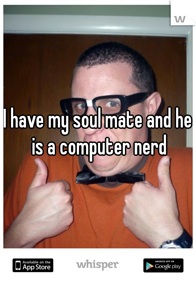 I have my soul mate and he is a computer nerd