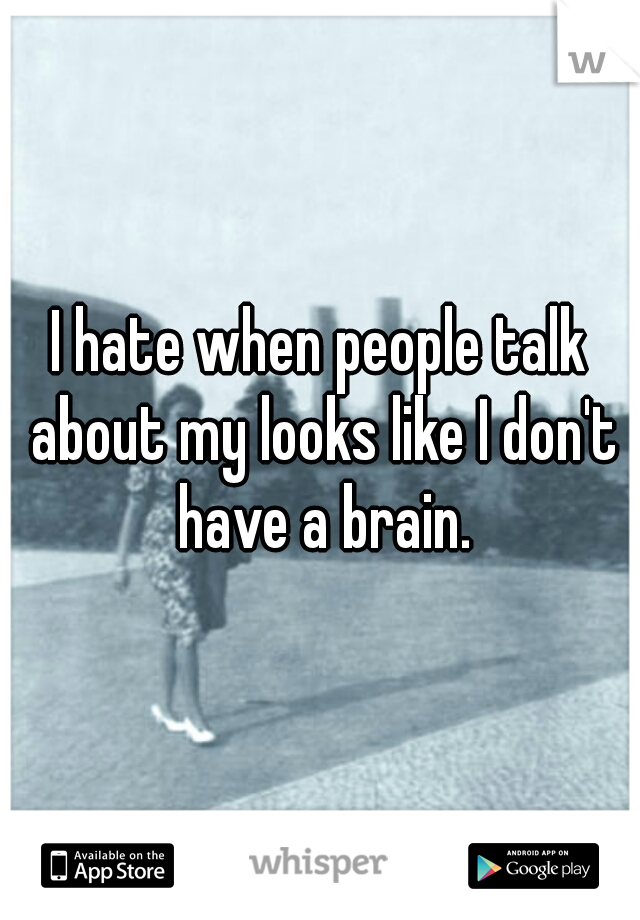 I hate when people talk about my looks like I don't have a brain.