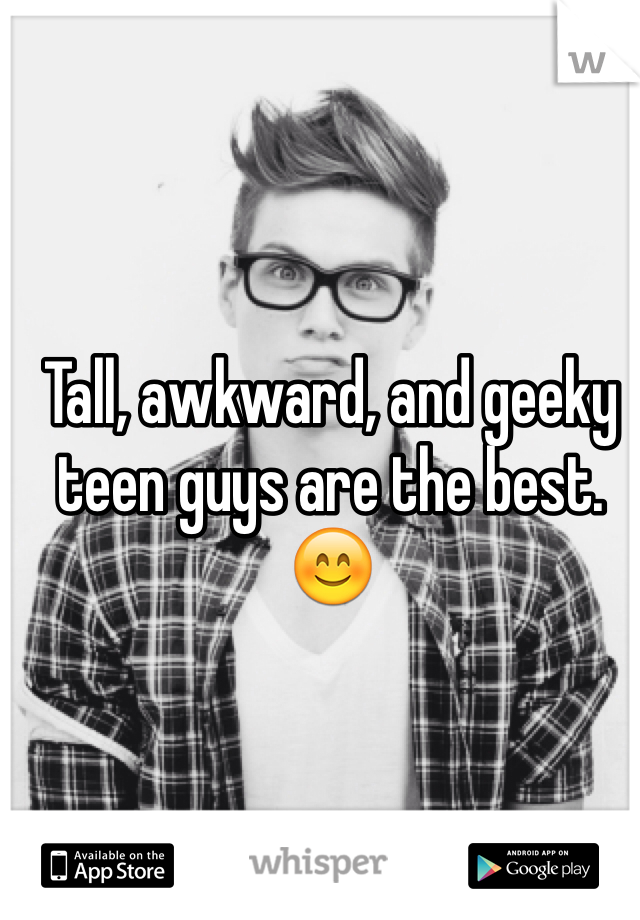 Tall, awkward, and geeky teen guys are the best. 😊