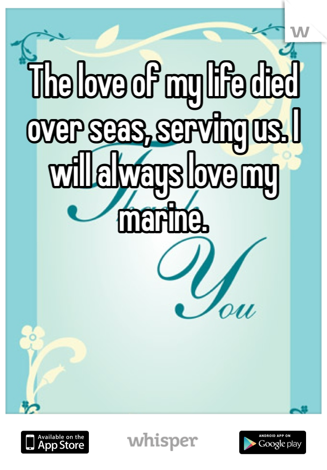 The love of my life died over seas, serving us. I will always love my marine.