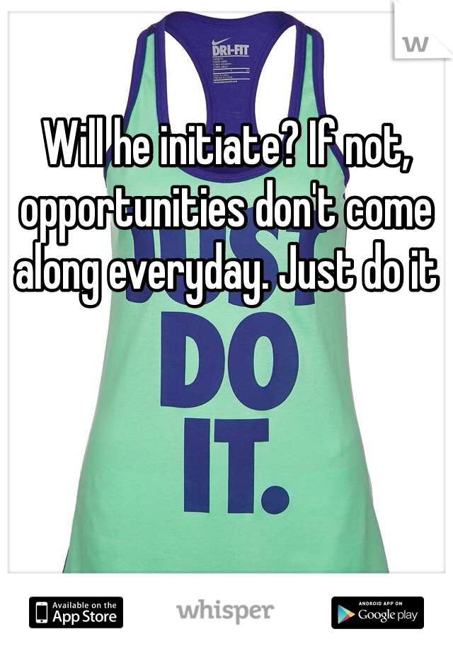 Will he initiate? If not, opportunities don't come along everyday. Just do it
