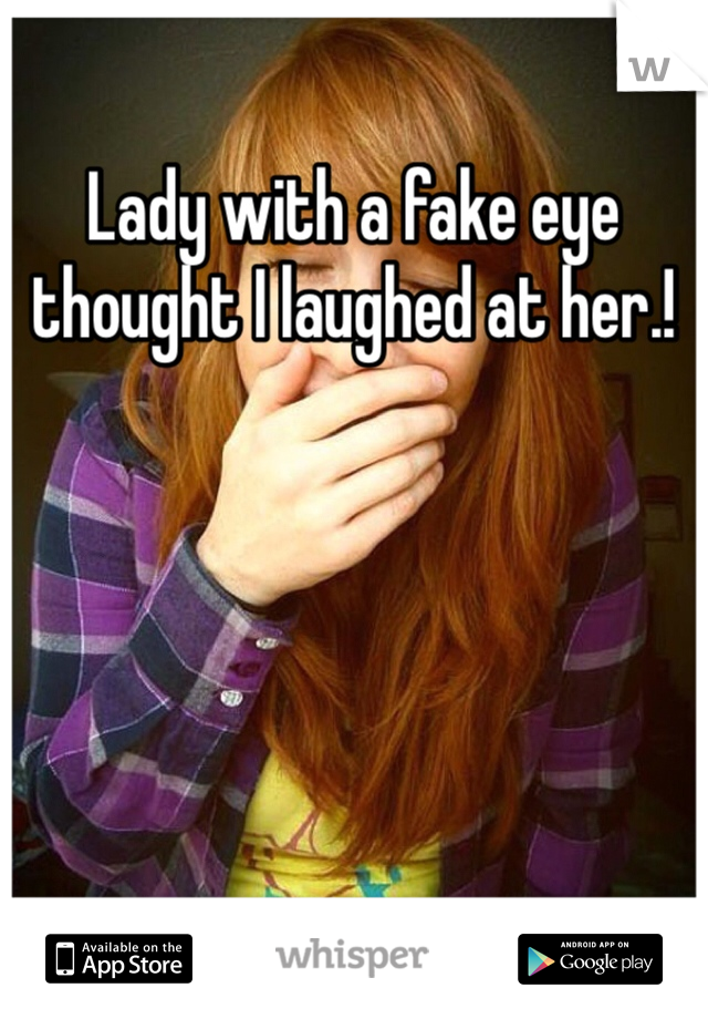 Lady with a fake eye thought I laughed at her.!