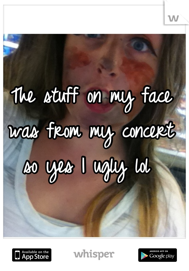 The stuff on my face was from my concert so yes I ugly lol 