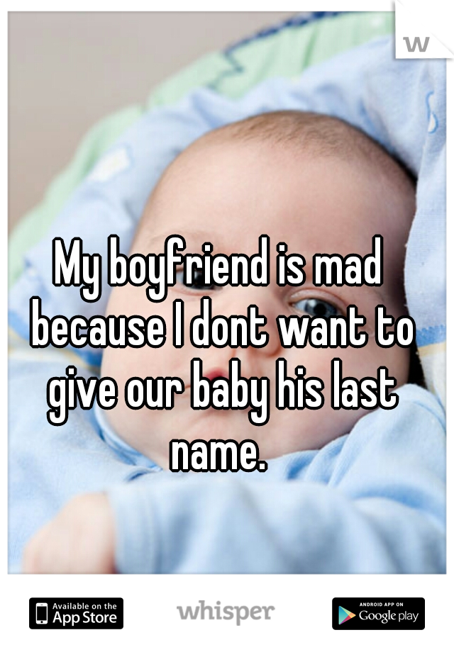My boyfriend is mad because I dont want to give our baby his last name. 