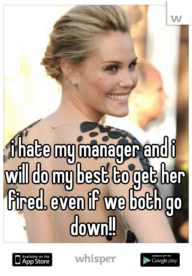i hate my manager and i will do my best to get her fired. even if we both go down!! 