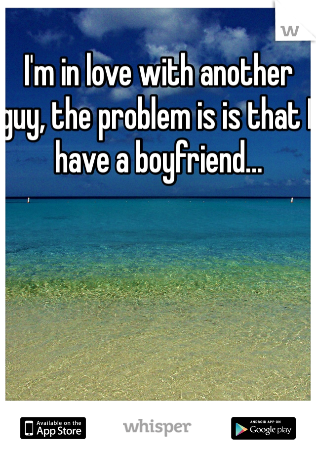 I'm in love with another guy, the problem is is that I have a boyfriend...