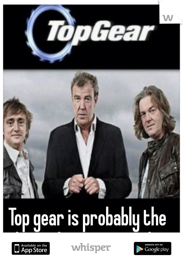 Top gear is probably the best show ever made