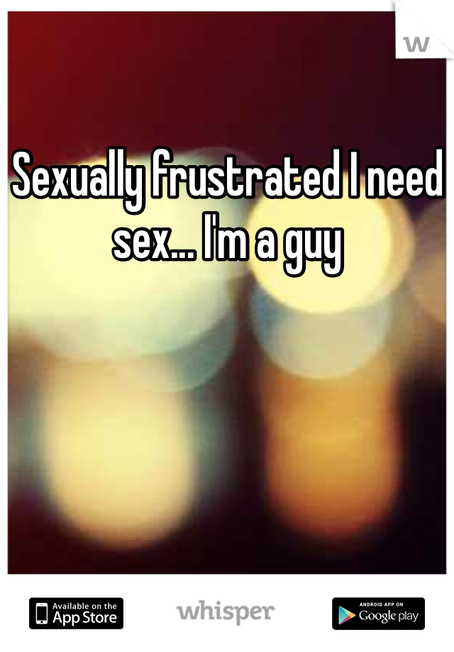 Sexually frustrated I need sex... I'm a guy
