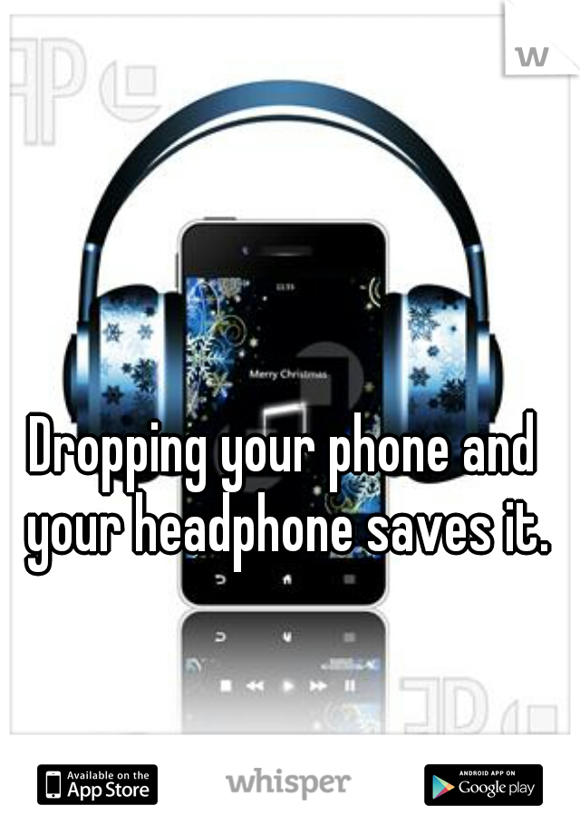 Dropping your phone and your headphone saves it.