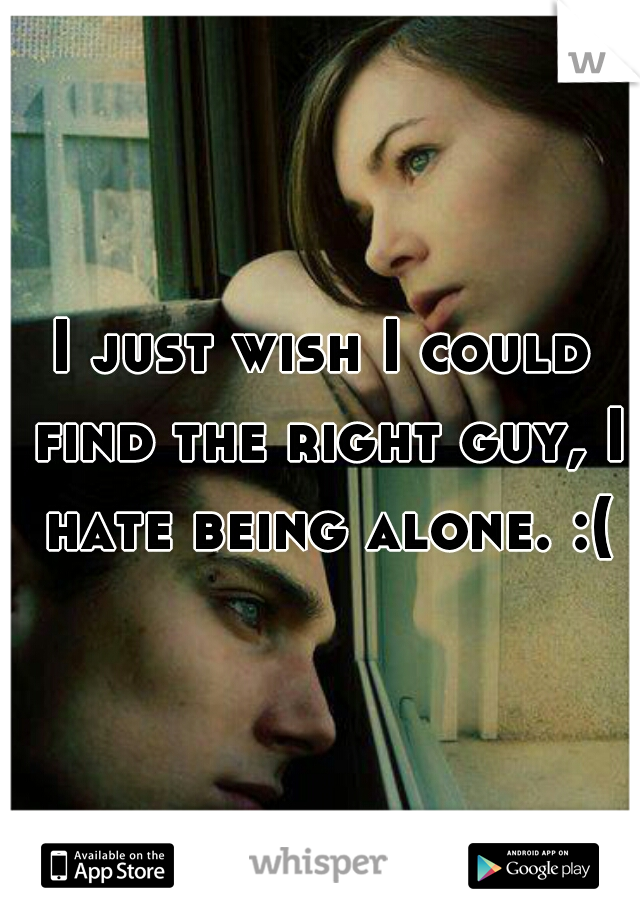 I just wish I could find the right guy, I hate being alone. :(