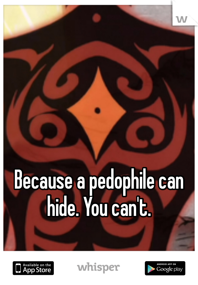 Because a pedophile can hide. You can't.