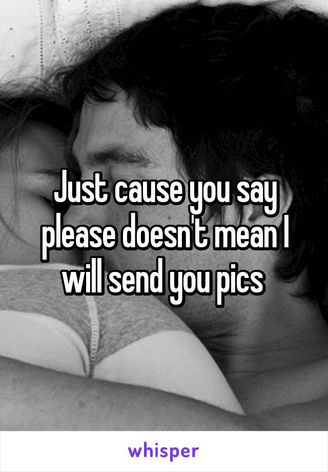 Just cause you say please doesn't mean I will send you pics 