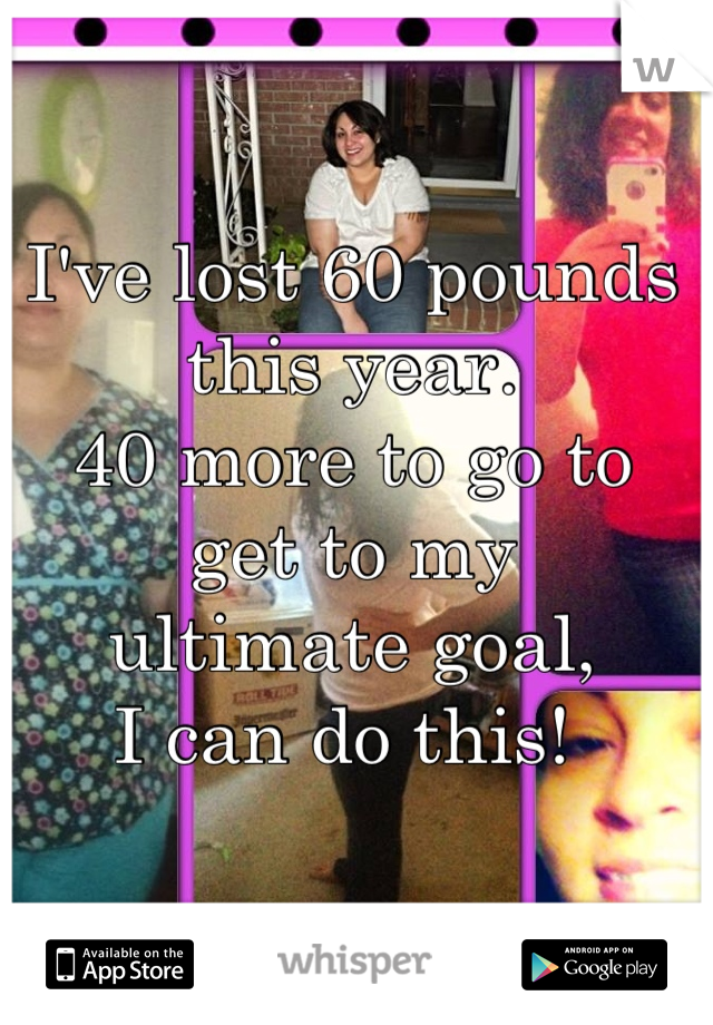 I've lost 60 pounds 
this year. 
40 more to go to 
get to my 
ultimate goal, 
I can do this! 