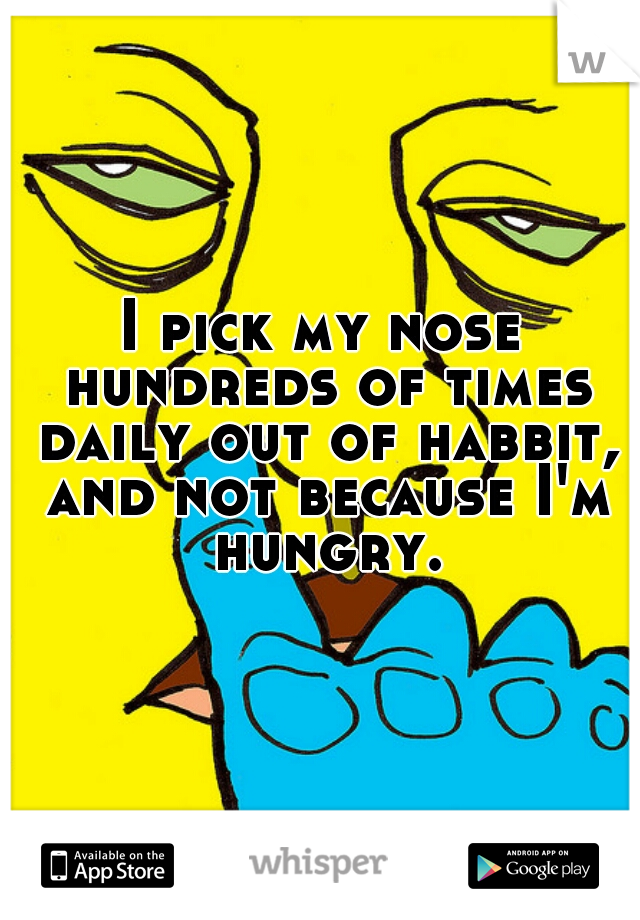 I pick my nose hundreds of times daily out of habbit, and not because I'm hungry.