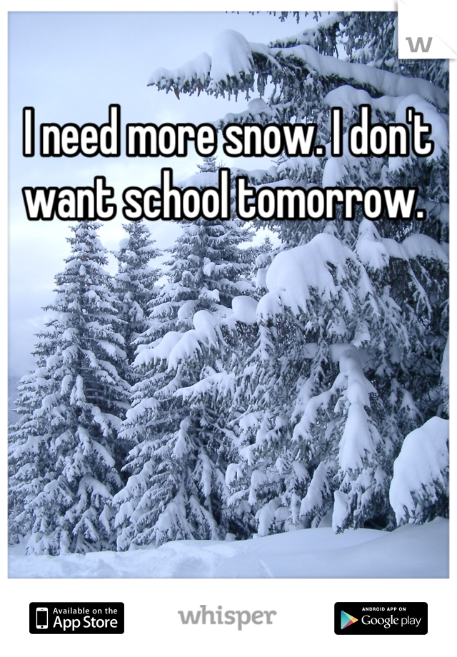 I need more snow. I don't want school tomorrow. 