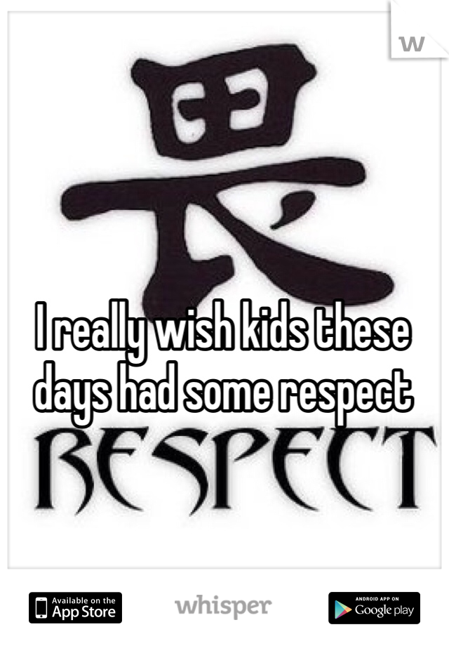 I really wish kids these days had some respect 