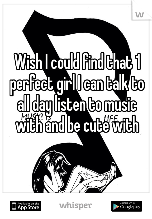 Wish I could find that 1 perfect girl I can talk to all day listen to music with and be cute with 
