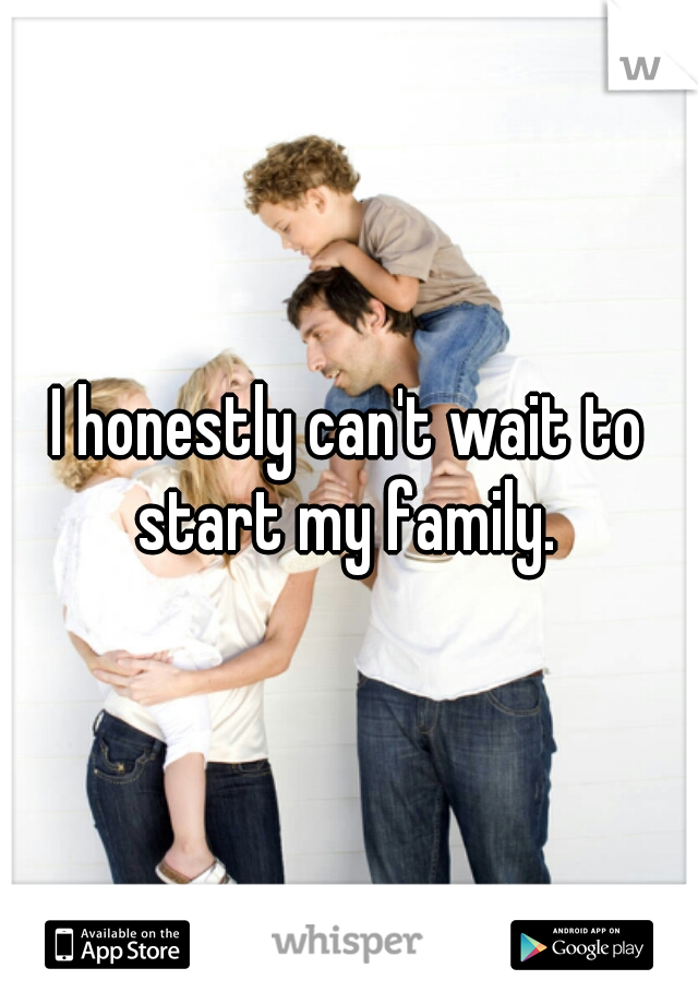 I honestly can't wait to start my family. 