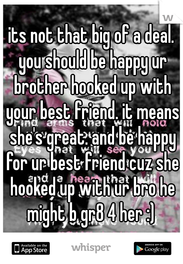 its not that big of a deal. you should be happy ur brother hooked up with your best friend. it means she's great. and be happy for ur best friend cuz she hooked up with ur bro he might b gr8 4 her :) 