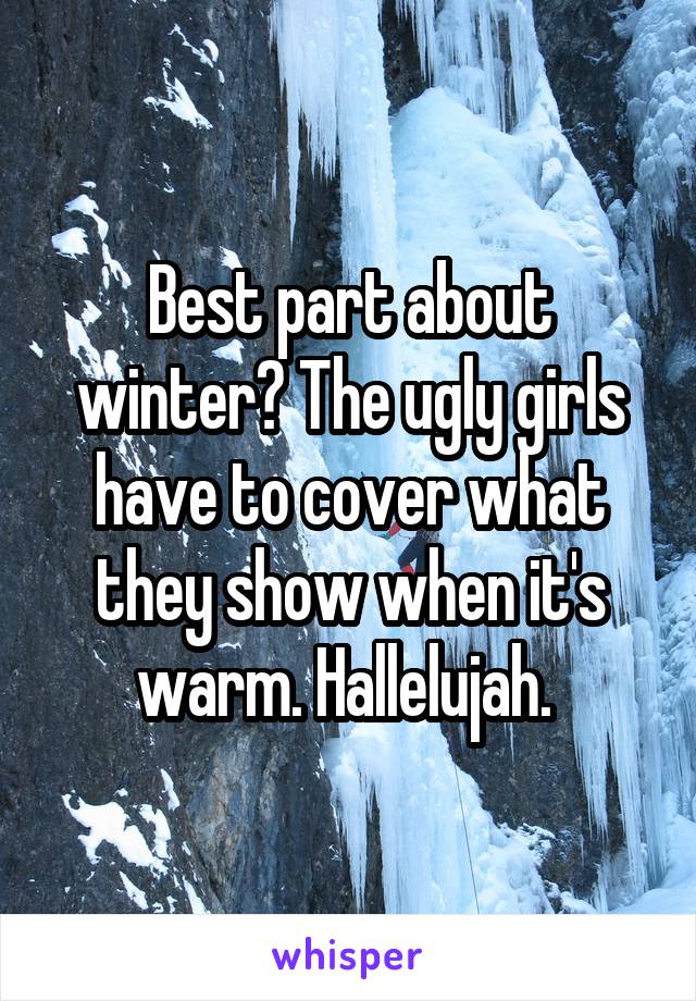 Best part about winter? The ugly girls have to cover what they show when it's warm. Hallelujah. 