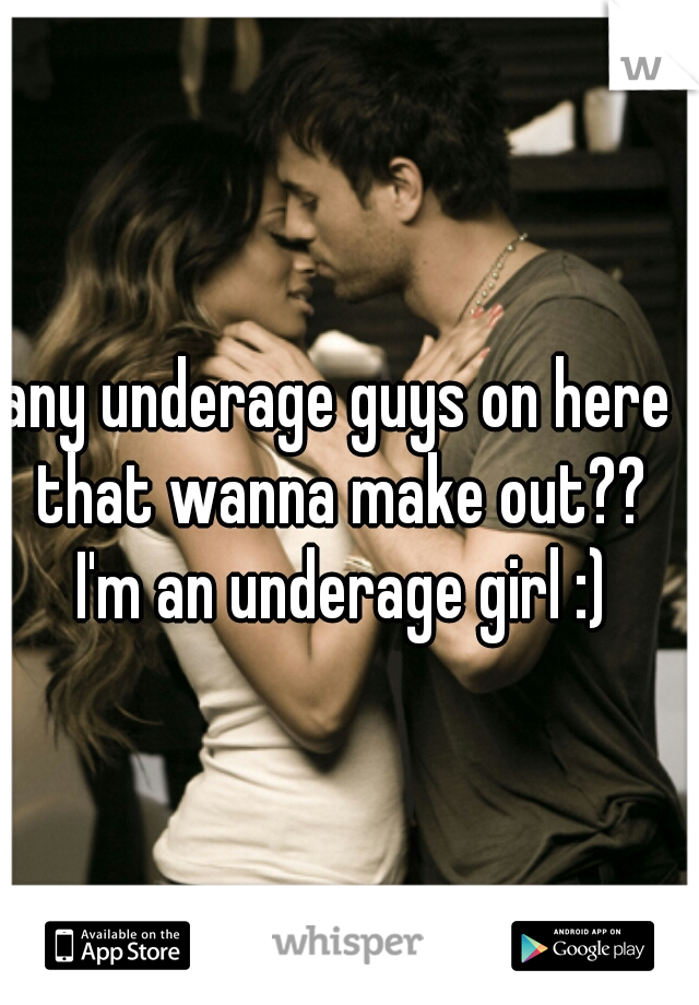 any underage guys on here that wanna make out?? I'm an underage girl :)