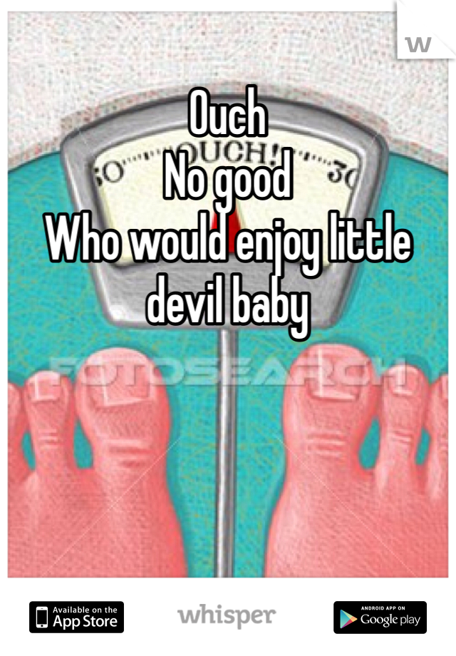 Ouch
No good 
Who would enjoy little devil baby 