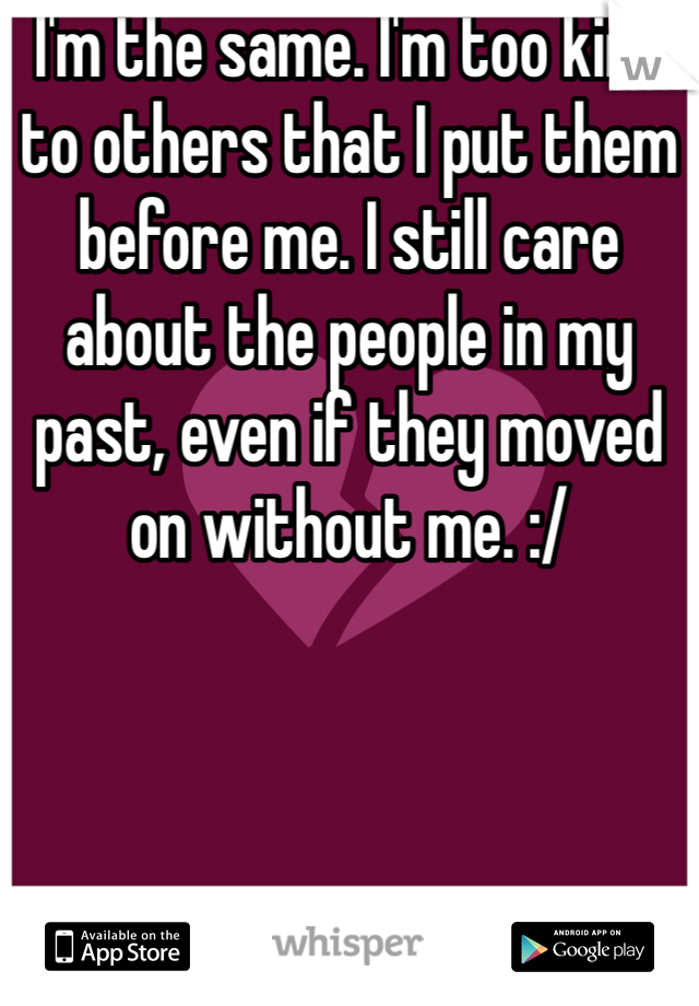 I'm the same. I'm too kind to others that I put them before me. I still care about the people in my past, even if they moved on without me. :/