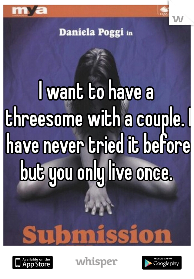 I want to have a threesome with a couple. I have never tried it before but you only live once. 