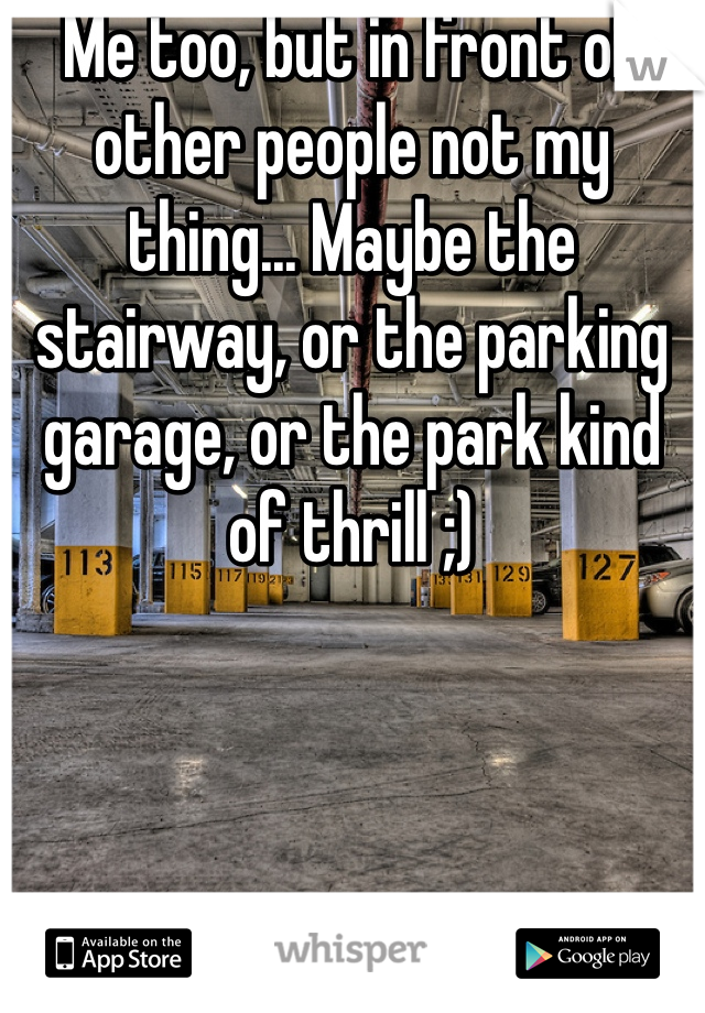 Me too, but in front of other people not my thing... Maybe the stairway, or the parking garage, or the park kind of thrill ;)