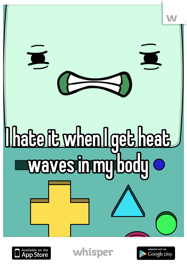 I hate it when I get heat waves in my body
