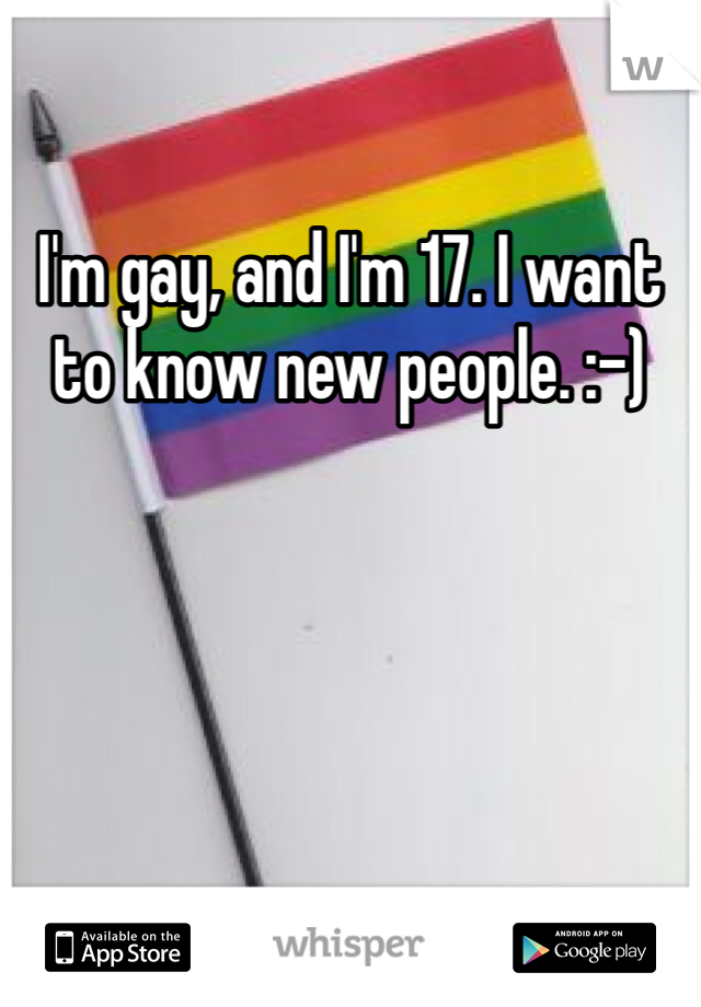 I'm gay, and I'm 17. I want to know new people. :-)