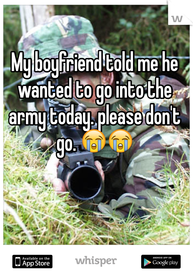 My boyfriend told me he wanted to go into the army today. please don't go. 😭😭