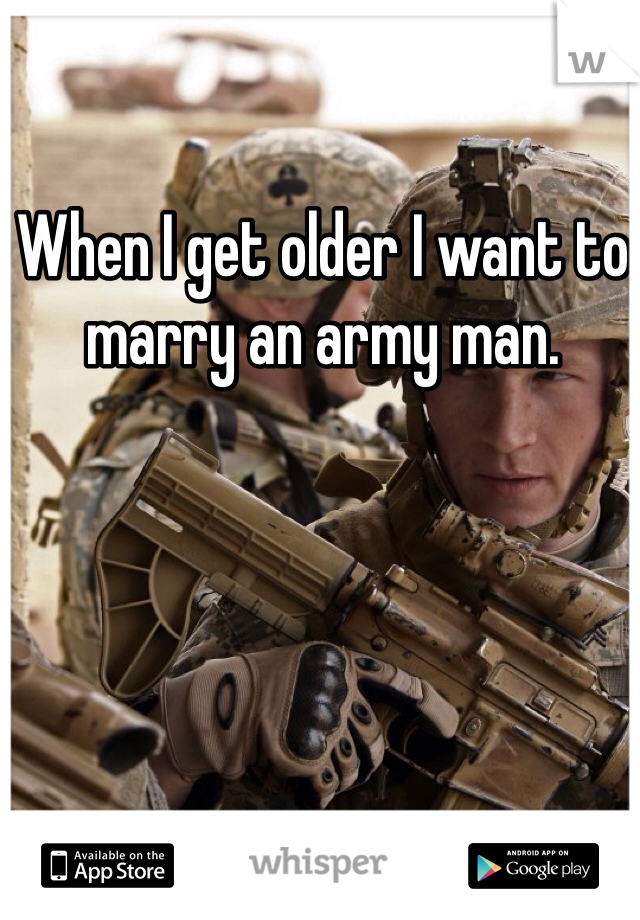 When I get older I want to marry an army man. 
