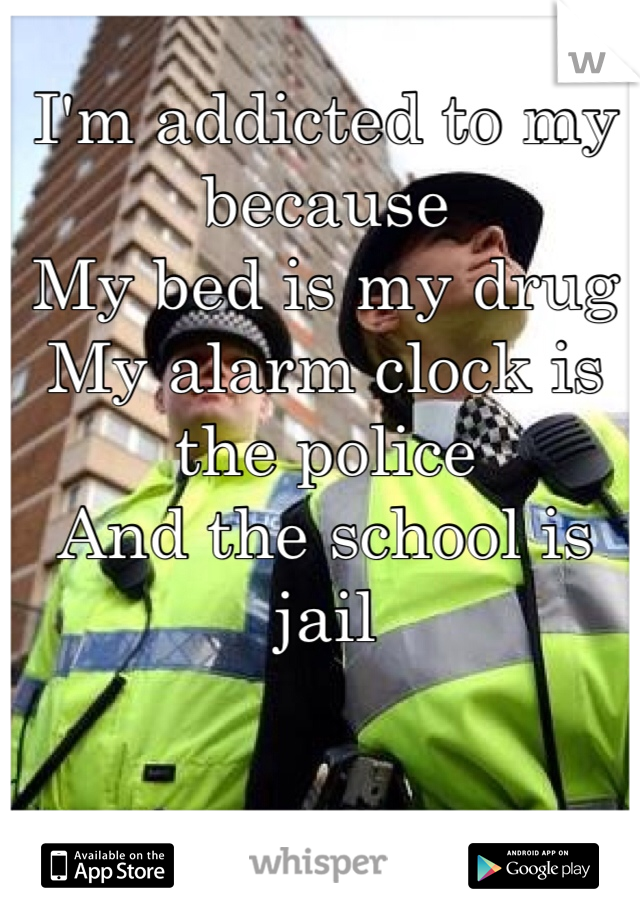 I'm addicted to my because 
My bed is my drug
My alarm clock is the police 
And the school is jail