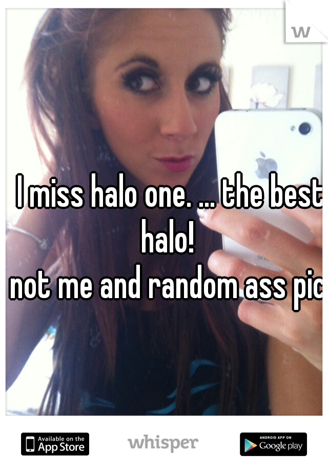 I miss halo one. ... the best halo!  

not me and random ass pic.