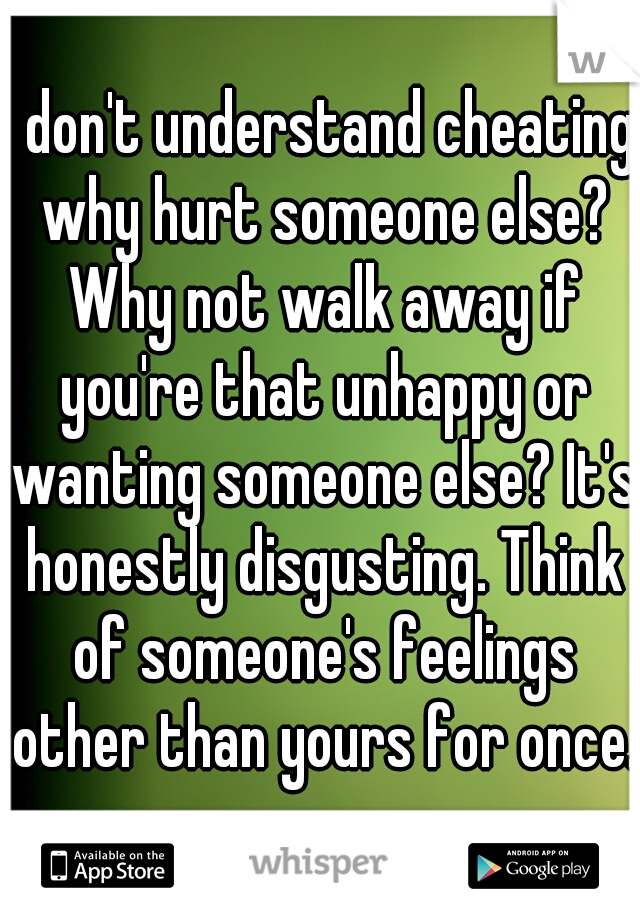I don't understand cheating why hurt someone else? Why not walk away if you're that unhappy or wanting someone else? It's honestly disgusting. Think of someone's feelings other than yours for once..