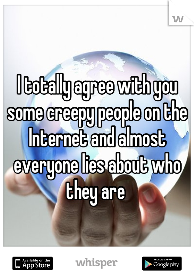 I totally agree with you some creepy people on the Internet and almost everyone lies about who they are 