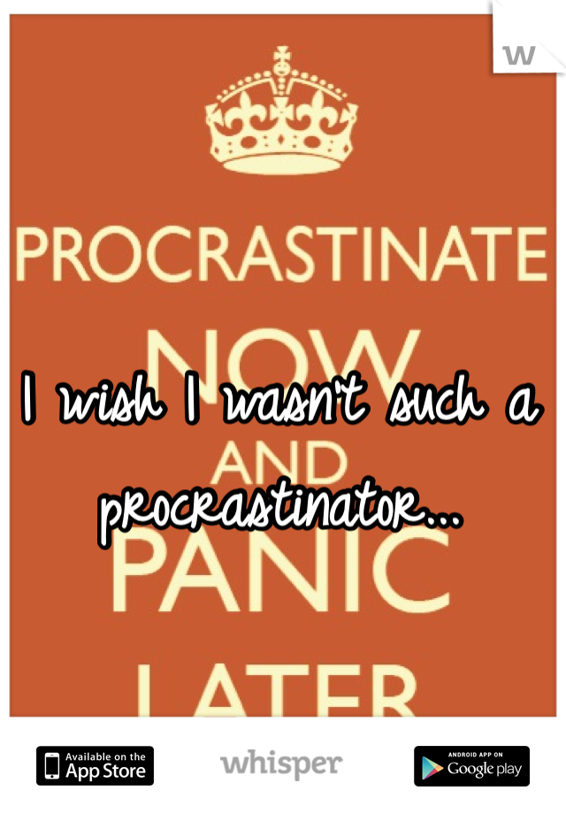 I wish I wasn't such a procrastinator...