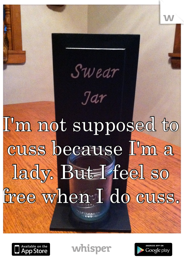 I'm not supposed to cuss because I'm a lady. But I feel so free when I do cuss. 